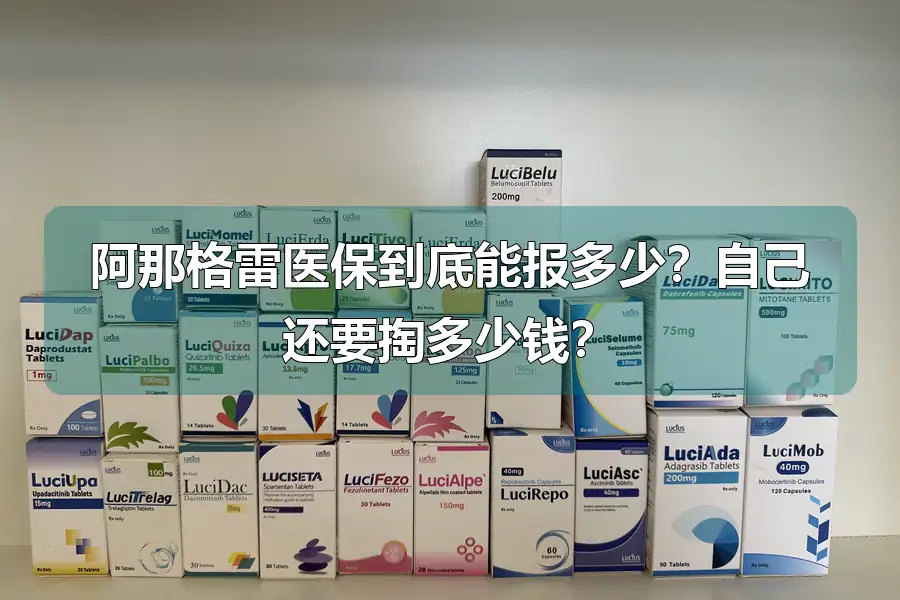 阿那格雷医保到底能报多少？自己还要掏多少钱？